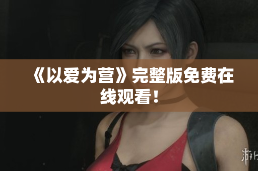 《以爱为营》完整版免费在线观看！