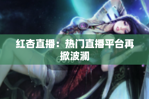 红杏直播：热门直播平台再掀波澜