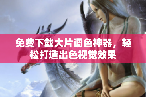 免费下载大片调色神器，轻松打造出色视觉效果