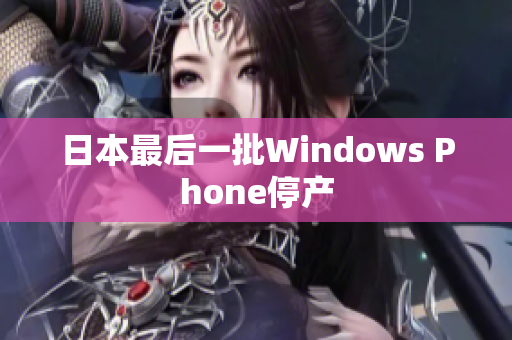 日本最后一批Windows Phone停产