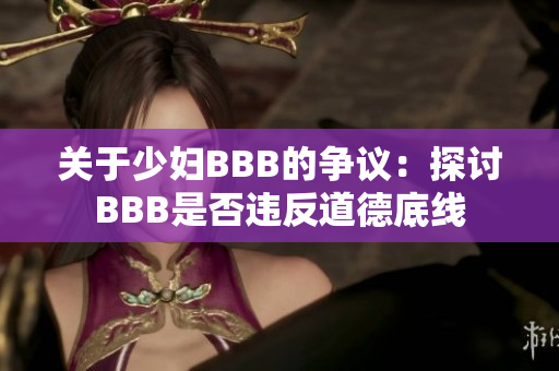 关于少妇BBB的争议：探讨BBB是否违反道德底线