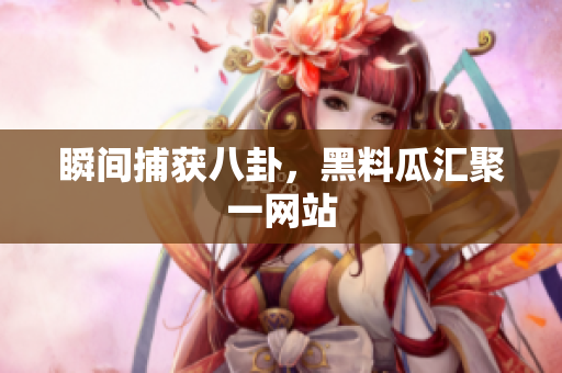 瞬间捕获八卦，黑料瓜汇聚一网站