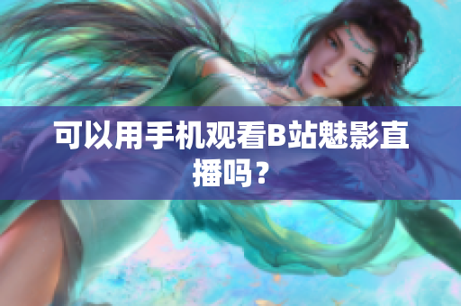 可以用手机观看B站魅影直播吗？