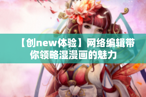 【创new体验】网络编辑带你领略湿漫画的魅力