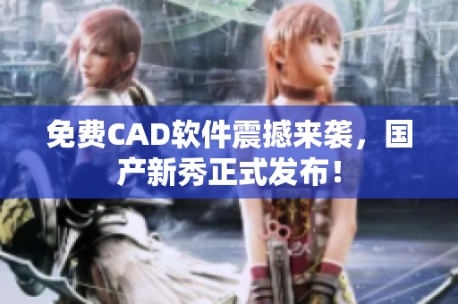 免费CAD软件震撼来袭，国产新秀正式发布！