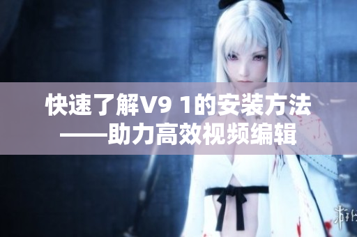 快速了解V9 1的安装方法——助力高效视频编辑