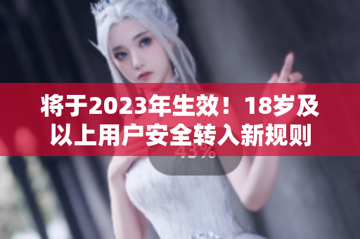 将于2023年生效！18岁及以上用户安全转入新规则