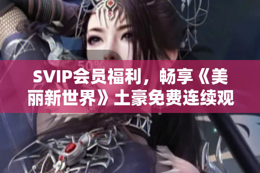 SVIP会员福利，畅享《美丽新世界》土豪免费连续观看