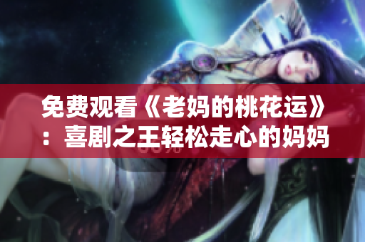 免费观看《老妈的桃花运》：喜剧之王轻松走心的妈妈情报告