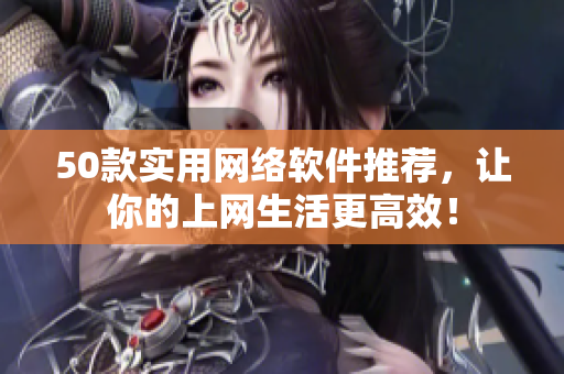 50款实用网络软件推荐，让你的上网生活更高效！