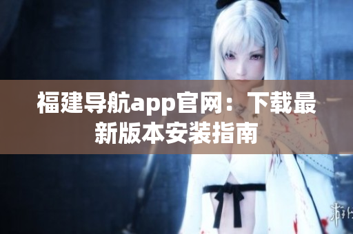 福建导航app官网：下载最新版本安装指南