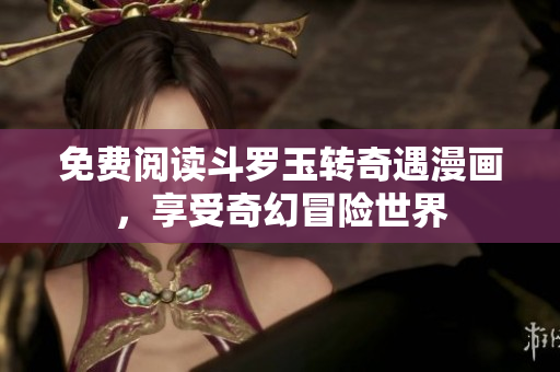 免费阅读斗罗玉转奇遇漫画，享受奇幻冒险世界