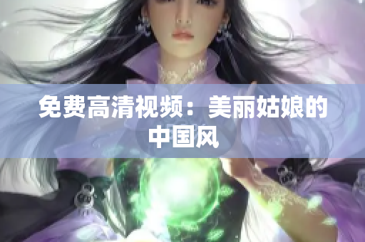免费高清视频：美丽姑娘的中国风