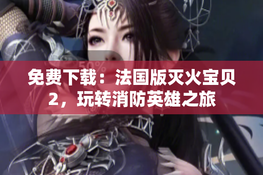免费下载：法国版灭火宝贝2，玩转消防英雄之旅