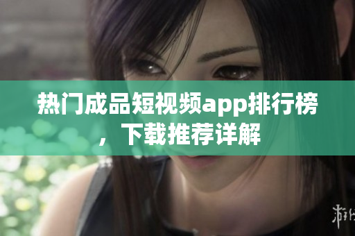 热门成品短视频app排行榜，下载推荐详解