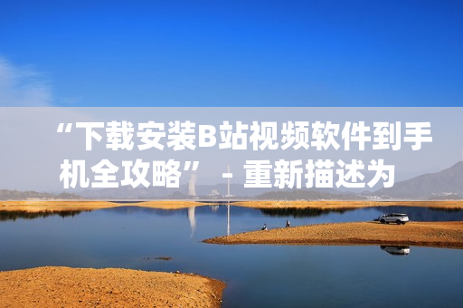 “下载安装B站视频软件到手机全攻略” - 重新描述为 “手机快速安装B站视频软件详细教程”