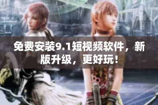免费安装9.1短视频软件，新版升级，更好玩！