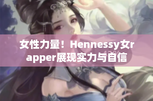 女性力量！Hennessy女rapper展现实力与自信