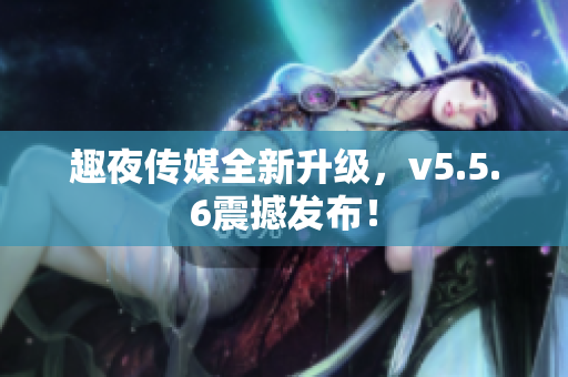 趣夜传媒全新升级，v5.5.6震撼发布！
