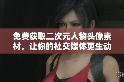 免费获取二次元人物头像素材，让你的社交媒体更生动活泼！