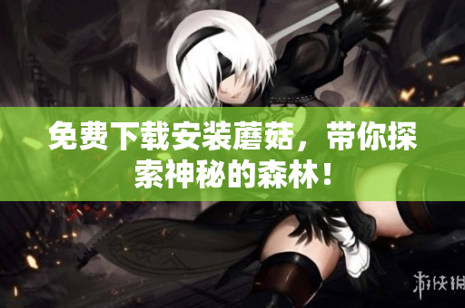免费下载安装蘑菇，带你探索神秘的森林！
