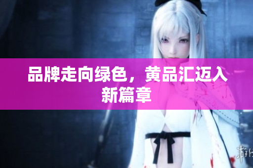 品牌走向绿色，黄品汇迈入新篇章