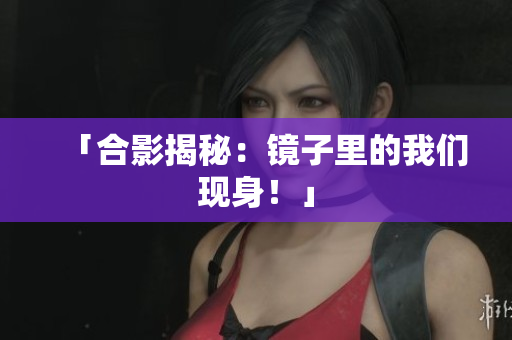 「合影揭秘：镜子里的我们现身！」