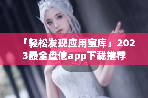 「轻松发现应用宝库」2023最全盘他app下载推荐