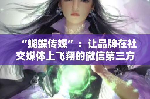 “蝴蝶传媒”：让品牌在社交媒体上飞翔的微信第三方服务商