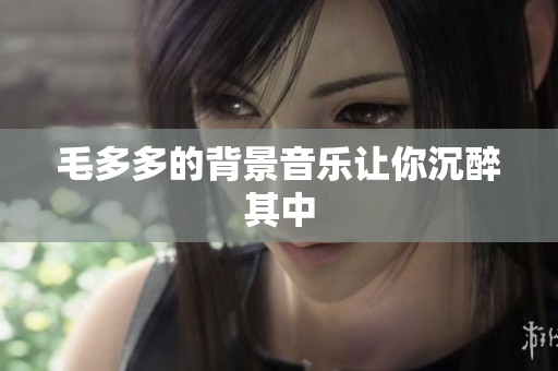 毛多多的背景音乐让你沉醉其中
