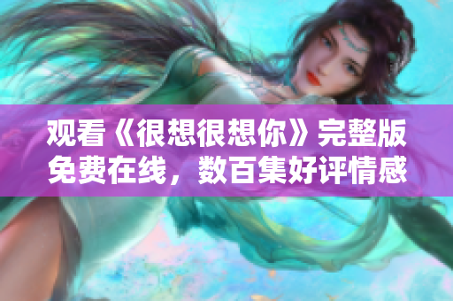 观看《很想很想你》完整版免费在线，数百集好评情感剧推荐