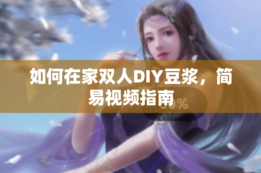 如何在家双人DIY豆浆，简易视频指南