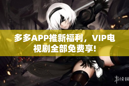 多多APP推新福利，VIP电视剧全部免费享!