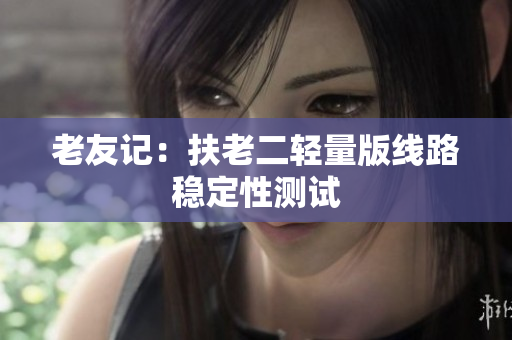 老友记：扶老二轻量版线路稳定性测试