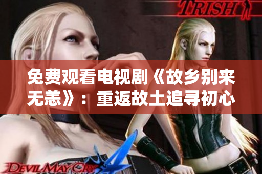 免费观看电视剧《故乡别来无恙》：重返故土追寻初心