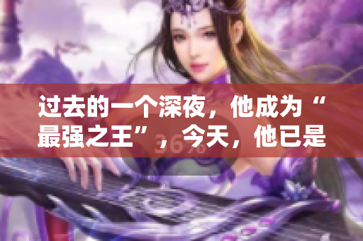 过去的一个深夜，他成为“最强之王”，今天，他已是“最强之一”