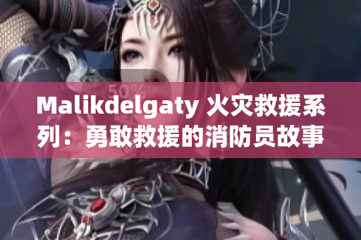 Malikdelgaty 火灾救援系列：勇敢救援的消防员故事