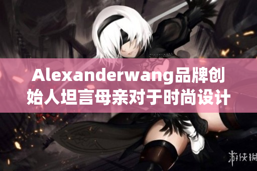 Alexanderwang品牌创始人坦言母亲对于时尚设计的影响