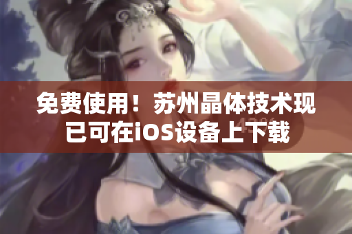 免费使用！苏州晶体技术现已可在iOS设备上下载