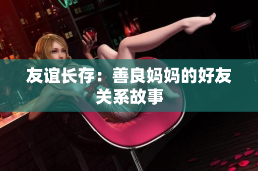 友谊长存：善良妈妈的好友关系故事