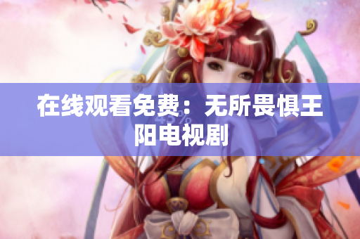 在线观看免费：无所畏惧王阳电视剧