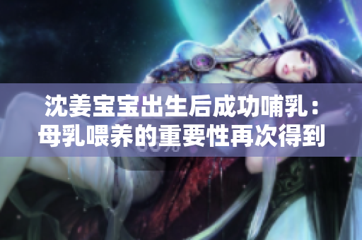 沈姜宝宝出生后成功哺乳：母乳喂养的重要性再次得到验证