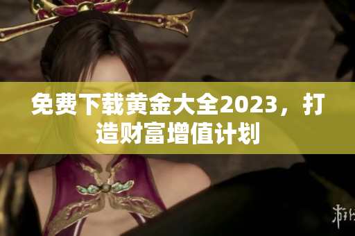 免费下载黄金大全2023，打造财富增值计划