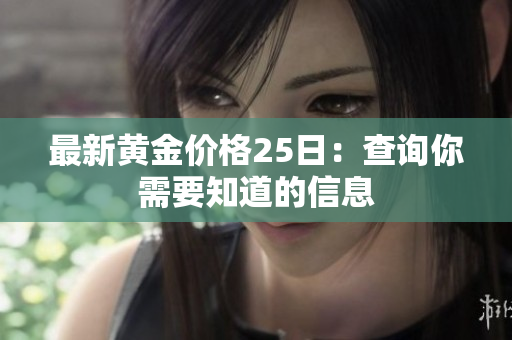 最新黄金价格25日：查询你需要知道的信息