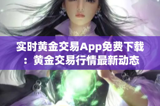 实时黄金交易App免费下载：黄金交易行情最新动态