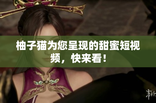 柚子猫为您呈现的甜蜜短视频，快来看！