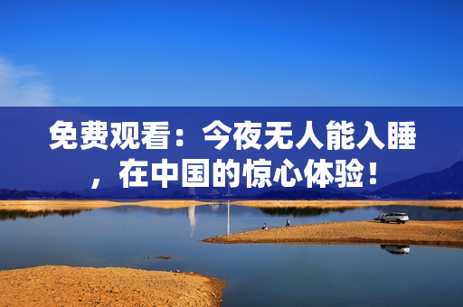 免费观看：今夜无人能入睡，在中国的惊心体验！