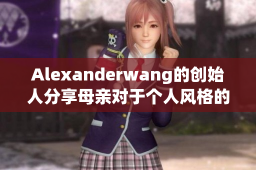 Alexanderwang的创始人分享母亲对于个人风格的影响
