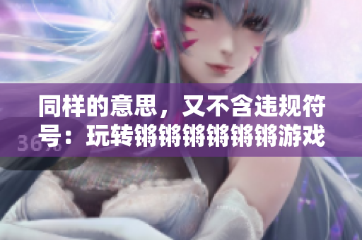 同样的意思，又不含违规符号：玩转锵锵锵锵锵锵游戏！