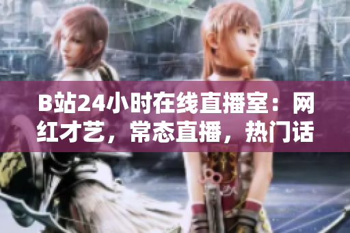 B站24小时在线直播室：网红才艺，常态直播，热门话题